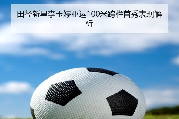 田径新星李玉婷亚运100米跨栏首秀表现解析